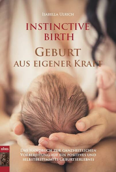 INSTINCTIVE BIRTH - Geburt aus eigener Kraft: Handbuch zur ganzheitlichen Vorbereitung auf ein positives und selbstbestimmtes Geburtserlebnis