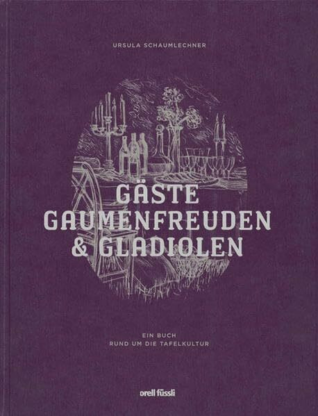 Gäste, Gaumenfreuden und Gladiolen: Ein Buch rund um die Tafelkultur - Bildband mit Rezeptbuch
