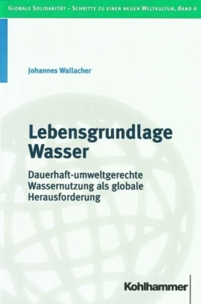 Lebensgrundlage Wasser: Dauerhaft-umweltgerechte Wassernutzung als globale Herausforderung (Globale Solidarität - Schritte zu einer neuen Weltkultur, Band 4)