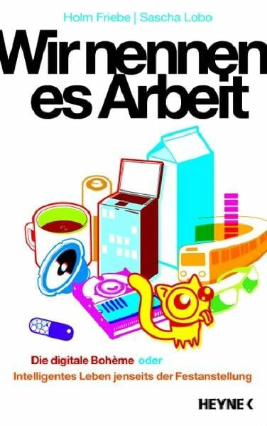 Wir nennen es Arbeit: Die digitale Boheme oder: Intelligentes Leben jenseits der Festanstellung: Die digitale Bohème oder: Intelligentes Leben jenseits der Festanstellung