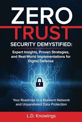 ZERO TRUST SECURITY DEMYSTIFIED: Expert Insights, Proven Strategies, and Real World Implementations for Digital Defense: Your Roadmap to a Resilient Network and Unparalleled Data Protection
