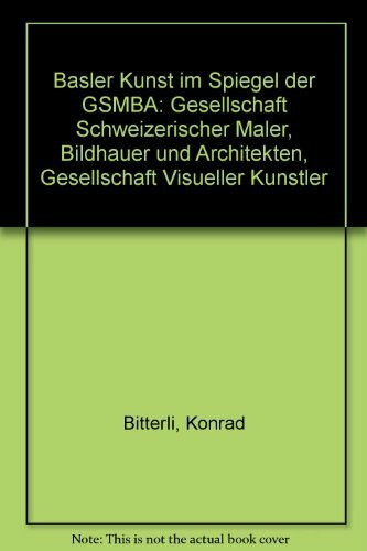 Basler Kunst im Spiegel der GSMBA: Gesellschaft Schweizerischer Maler, Bildhauer und Architekten, Gesellschaft Visueller Künstler - herausgegeben zum 125jährigen Bestehen der GSMBA Sektion Basel