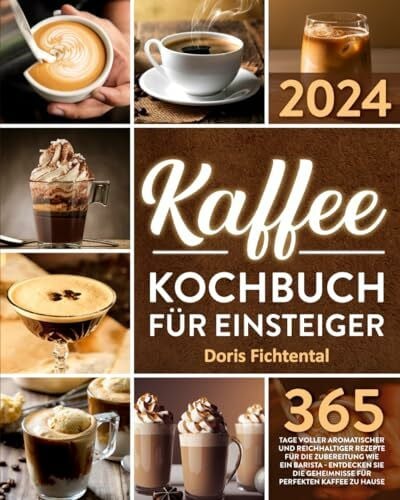 Kaffee-Kochbuch für Einsteiger: 365 Tage voller aromatischer und reichhaltiger Rezepte für die Zubereitung wie ein Barista | Entdecken Sie die Geheimnisse für perfekten Kaffee zu Hause