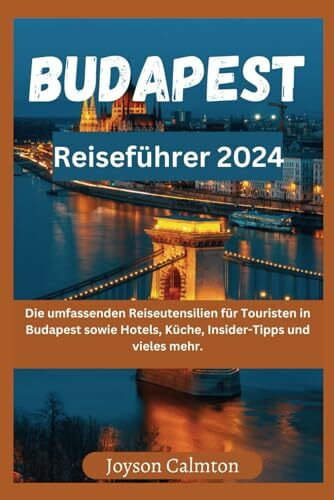 Budapest Reiseführer 2024: Die umfassenden Reiseutensilien für Touristen in Budapest sowie Hotels, Küche, Insider-Tipps und vieles mehr.