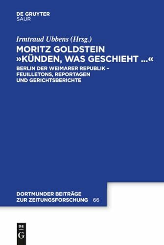 Moritz Goldstein "Künden, was geschieht...": Berlin der Weimarer Republik - Feuilletons, Reportagen und Gerichtsberichte (Dortmunder Beiträge zur Zeitungsforschung, 66, Band 66)