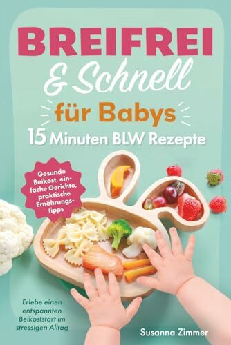Breifrei & Schnell für Babys - 15 Minuten BLW Rezepte: Gesunde Beikost, einfache Gerichte, praktische Ernährungstipps – Erlebe einen entspannten Beikoststart im stressigen Alltag