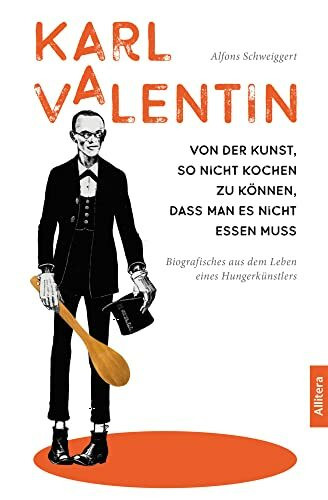 Karl Valentin. Von der Kunst, so nicht kochen zu können, dass man es nicht essen muss: Biografisches aus dem Leben eines Hungerkünstlers