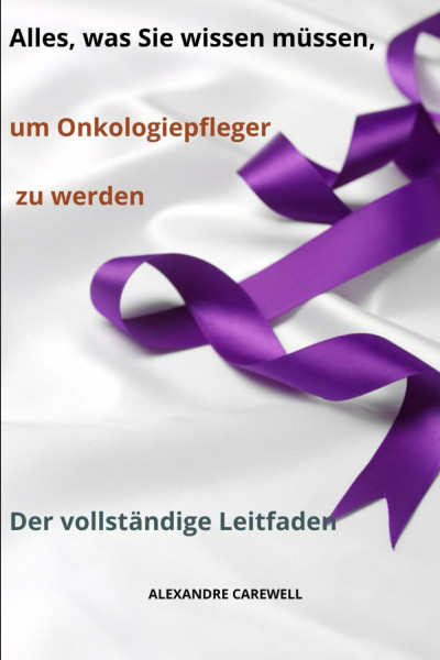 Alles, was Sie wissen müssen, um Onkologiepfleger zu werden Der vollständige Leitfaden (Krankenpfleger Mit Alexandre Carewell, Band 13)