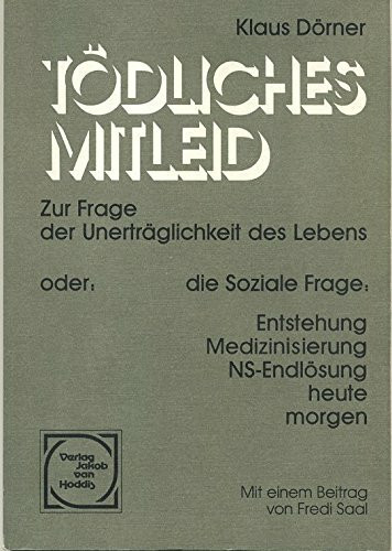 Tödliches Mitleid. Zur Frage der Unerträglichkeit des Lebens - oder: Die Soziale Frage: Entstehung - Medizinisierung - NS-Endlösung - heute - morgen