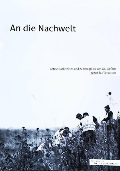 An die Nachwelt: Letzte Nachrichten und Zeitzeugnisse von NS-Opfern gegen das Vergessen