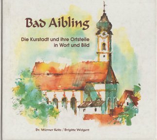 Bad Aibling: Die Kurstadt und ihre Ortsteile in Wort und Bild Bad Aibling: Die Kurstadt und ihre Ortsteile in Wort und Bild