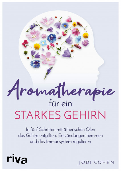 Aromatherapie für ein starkes Gehirn: In fünf Schritten mit ätherischen Ölen das Gehirn entgiften, Entzündungen hemmen und das Immunsystem stimulieren
