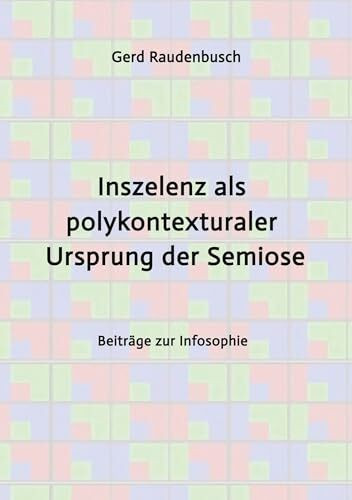 Inszelenz als polykontexturaler Ursprung der Semiose: Beiträge zur Infosophie