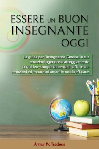 Essere un Buon Insegnante Oggi: La guida per l’insegnante. Gestisci le tue emozioni agendo su atteggiamento cognitivo-comportamentale. Offri le tue emozioni ed impara ad amarli in modo efficace.