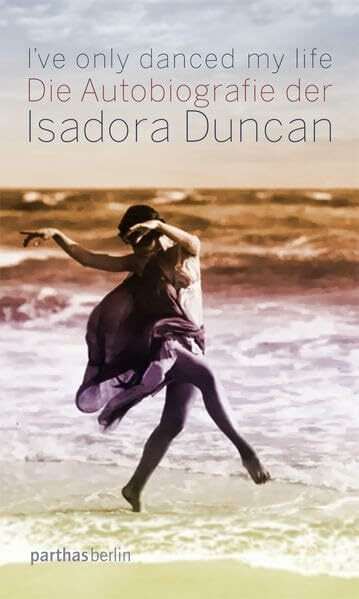 I've only danced my life: Die Autobiografie der Isadora Duncan