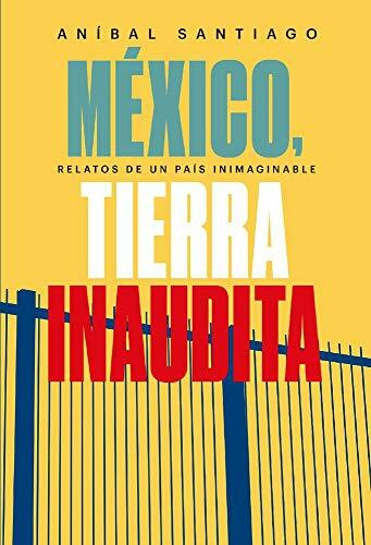 México, Tierra Inaudita: Relatos de Un País Inimaginable: Relatos de un país inimaginable / Stories of an Unimaginable Country