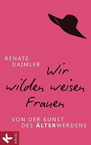 Wir wilden weisen Frauen: Von der Kunst des Älterwerdens