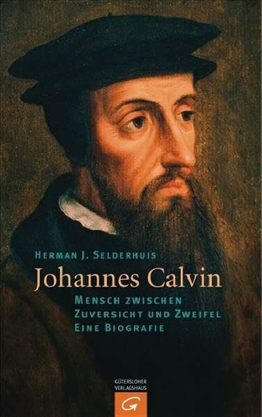 Johannes Calvin: Mensch zwischen Zuversicht und Zweifel - Eine Biografie