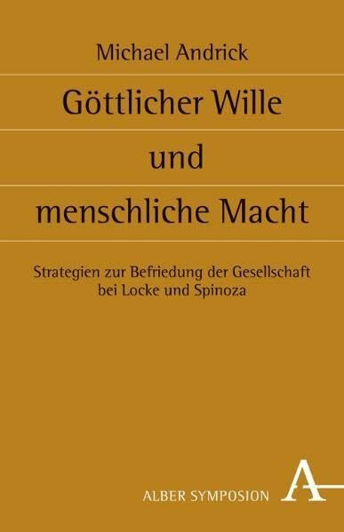 Göttlicher Wille und menschliche Macht: Strategien zur Befriedung der Gesellschaft bei Locke und Spinoza (Symposion: Philosophische Schriftenreihe)