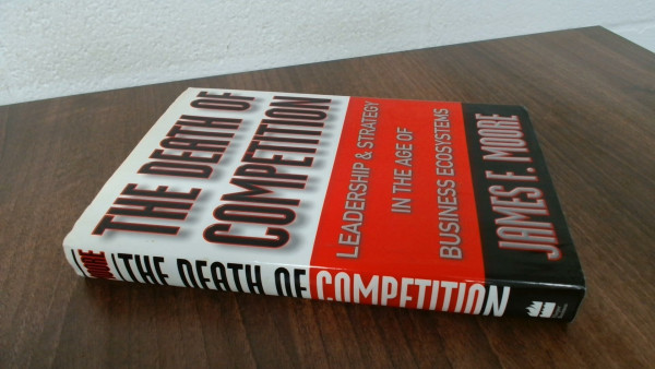 The Death of Competition: Leadership and Strategy in the Age of Business Ecosystems