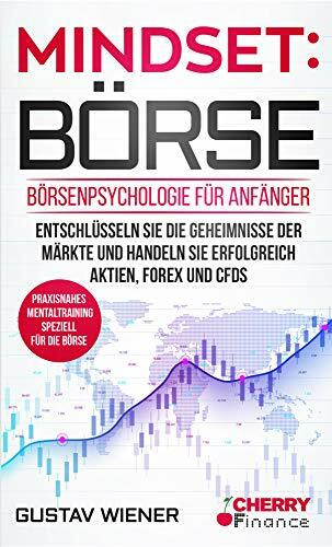Mindset: Börse: Börsenpsychologie für Anfänger - Entschlüsseln Sie die Geheimnisse der Märkte und handeln Sie erfolgreich Aktien, Forex und CFDs + ... Börse und Finanzen für Einsteiger, Band 4)