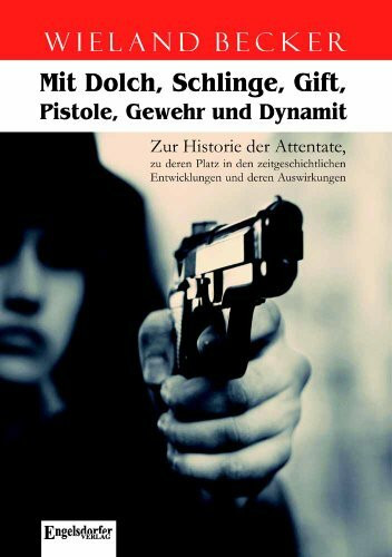 Mit Dolch, Schlinge, Gift, Pistole, Gewehr und Dynamit: Zur Historie der Attentate, zu deren Platz in den zeitgeschichtlichen Entwicklungen und deren Auswirkungen