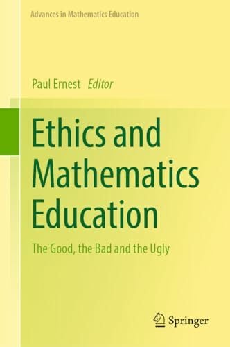 Ethics and Mathematics Education: The Good, the Bad and the Ugly (Advances in Mathematics Education) Ethics and Mathematics Education: The Good, the Bad and the Ugly (Advances in Mathematics Education)
