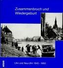 Zusammenbruch und Wiedergeburt: Ulm und Neu Ulm 1945-1950: Ulm und Neu Ulm 1945-1950. Eine Dokumentation in Wort u. Bild. Hrsg. v. Ernst Joachim Bauer