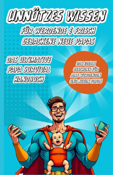 Unnützes Wissen für werdene / neue Papas: Das Ultimative Papa Survival Handbuch
