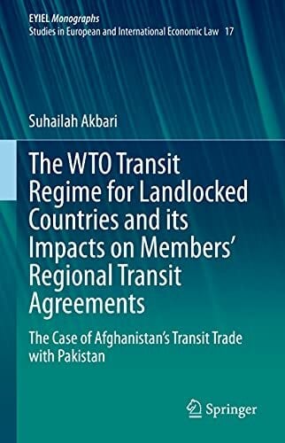 The WTO Transit Regime for Landlocked Countries and its Impacts on Members’ Regional Transit Agreements: The Case of Afghanistan’s Transit Trade with ... of... The WTO Transit Regime for Landlocked Countries and its Impacts on Members’ Regional Transit Agreements: The Case of Afghanistan’s Transit Trade with ... of International Economic Law, 17, Band 17)