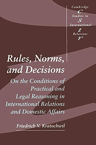 Rules, Norms, and Decisions: On the Conditions of Practical and Legal Reasoning in International Relations and Domestic Affairs (Cambridge Studies I)
