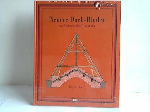 Neuere Dach-Binder: Nach Spannweiten und Unterstützungen im Metermaass systematisch zusammengestellt zum Gebrauche für Architekten, Baugewerkmeister und Schüler der Bautechnik