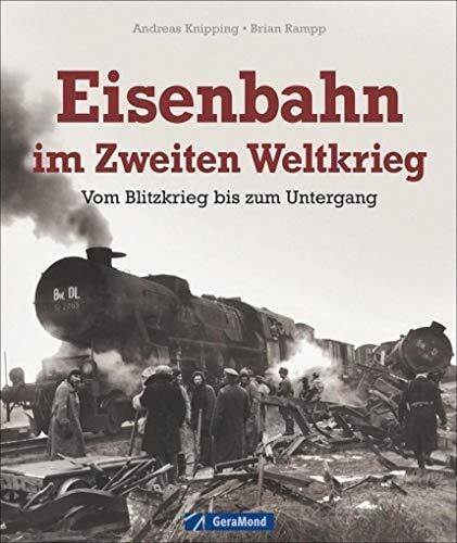 GeraMond Bildband: Eisenbahn im Zweiten Weltkrieg. Vom Blitzkrieg bis zum Untergang. Die wichtige strategische Bedeutung der Eisenbahn in der Kriegsgeschichte in spektakulären Bildern dargestellt