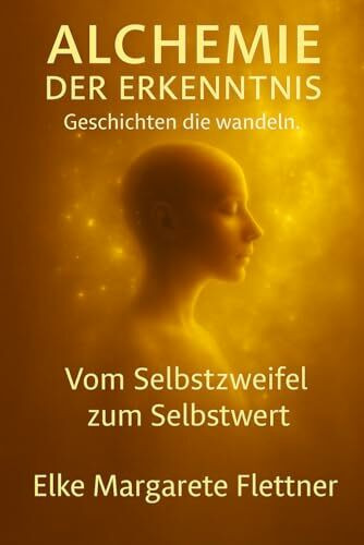 Alchemie der Erkenntnis - Geschichten, die wandeln.: Band 1: Vom Selbstzweifel zum Selbstwert