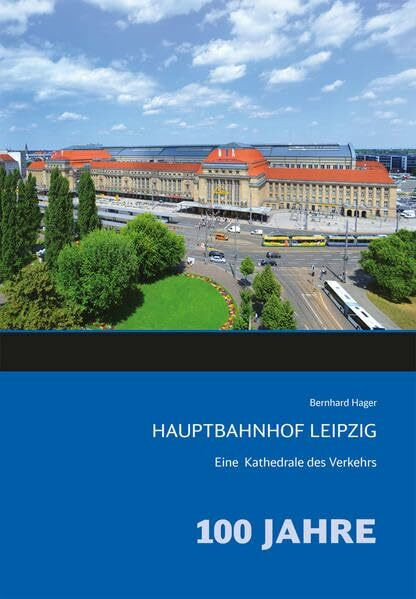 Hauptbahnhof Leipzig: Eine Kathedrale des Verkehrs: Eine Kathedrale des Verkehrs. 100 Jahre