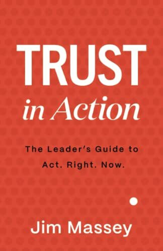 Trust in Action: The Leader's Guide to Act. Right. Now.