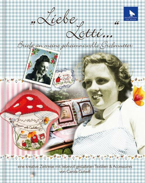 Liebe Lotti: Briefe an meine geheimnisvolle Großmutter Eine kreative Zeitreise mit liebevoll gestalteten Textilien & Accessoires von Carola Gutwill