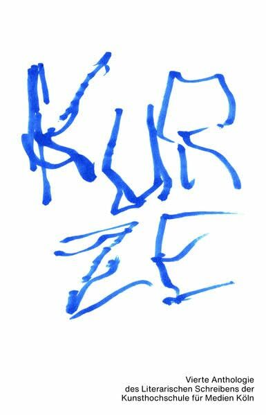KURZE 04: Vierte Anthologie des Literarischen Schreibens der Kunsthochschule für Medien Köln (KURZE: Anthologie des Schwerpunkts Literarischen Schreibens) KURZE 04: Vierte Anthologie des Literarischen Schreibens der Kunsthochschule für Medien Köln (KURZE: Anthologie des Schwerpunkts Literarischen Schreibens)