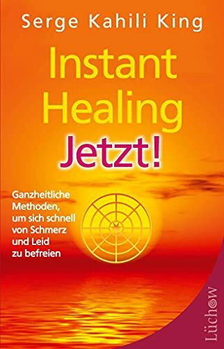 Instant Healing Jetzt!: Ganzheitliche Methoden, um sich schnell von Schmerz und Leid zu befreien