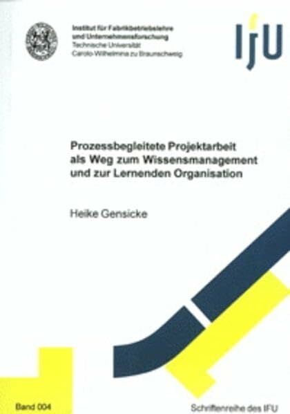 Prozessbegleitete Projektarbeit als Weg zum Wissensmanagement und zur Lernenden Organisation (Schriftenreihe des IFU) Prozessbegleitete Projektarbeit als Weg zum Wissensmanagement und zur Lernenden Organisation (Schriftenreihe des IFU)