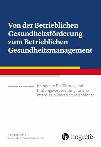 Von der Betrieblichen Gesundheitsförderung zum Betrieblichen Gesundheitsmanagement: Kompakte Einführung und Prüfungsvorbereitung für alle interdisziplinären Studienfächer