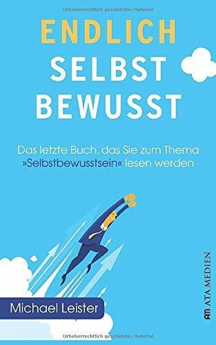 Endlich selbstbewusst!: Das letzte Buch, das Sie zum Thema "Selbstbewusstsein" lesen werden!