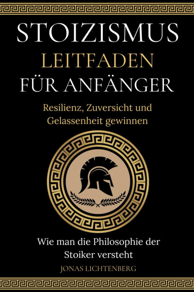 STOIZISMUS LEITFADEN FÜR ANFÄNGER: Resilienz, Zuversicht und Gelassenheit gewinnen - Wie man die Philosophie der Stoiker versteht