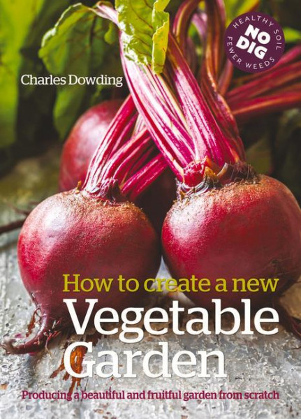 How to Create a New Vegetable Garden: Producing a Beautiful and Fruitful Garden from Scratch /]ccharles Dowding