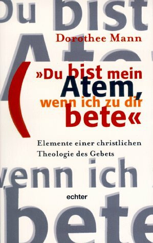 Du bist mein Atem, wenn ich zu dir bete: Elemente einer christlichen Theologie des Gebets