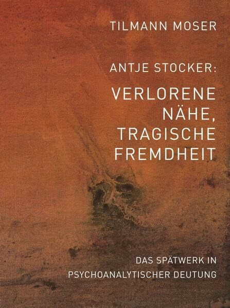 Tilmann Moser / Antje Stocker – Verlorene Nähe, tragische Fremdheit: Das malerische Werk in psychoanalytischer Deutung