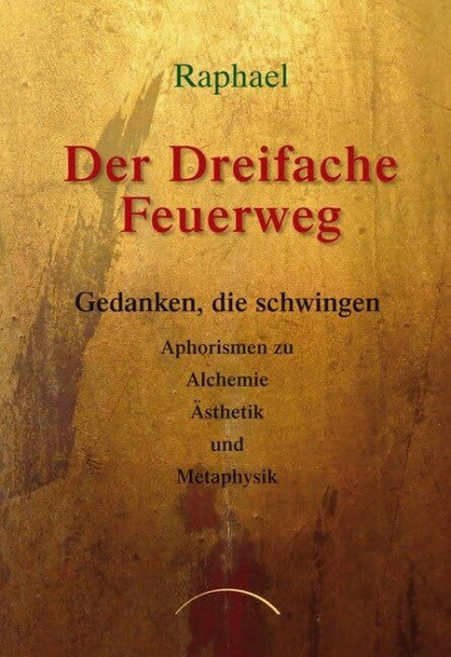 Der dreifache Feuerweg: Gedanken, die schwingen - Aphorismen zu Alchemie, Ästhetik und Metaphysik