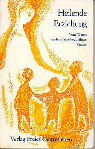 Heilende Erziehung: Vom Wesen seelenpflegebedürftiger Kinder und deren heilpädagogischer Förderung
