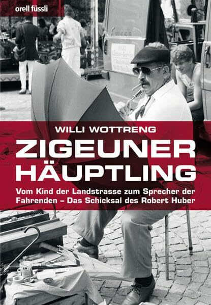 Zigeunerhäuptling: Vom Kind der Landstrasse zum Sprecher der Fahrenden - Das Schicksal des Robert Huber