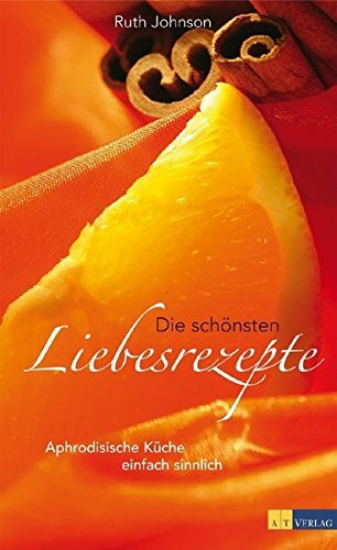 Die schönsten Liebesrezepte: Aphrodisische Küche einfach sinnlich